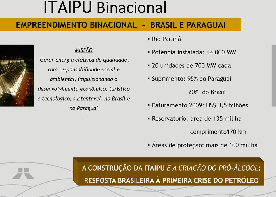 000 MW 20 unidades de 700 MW cada Suprimento: 95% do Paraguai 20% do Brasil Faturamento 2009: US$ 3,5 bilhões Reservatório: área de 135 mil ha