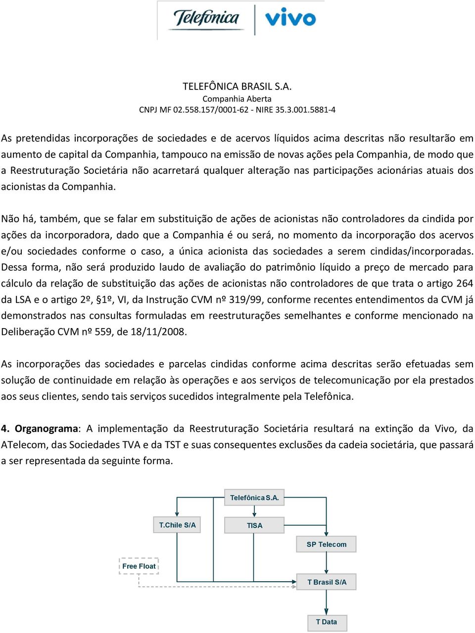 Não há, também, que se falar em substituição de ações de acionistas não controladores da cindida por ações da incorporadora, dado que a Companhia é ou será, no momento da incorporação dos acervos