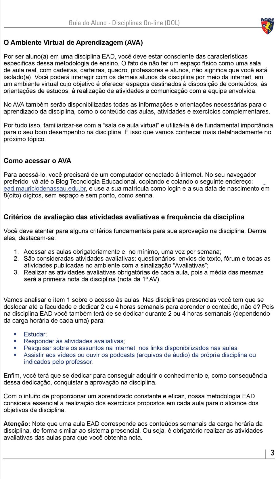 Você poderá interagir com os demais alunos da disciplina por meio da internet, em um ambiente virtual cujo objetivo é oferecer espaços destinados à disposição de conteúdos, às orientações de estudos,