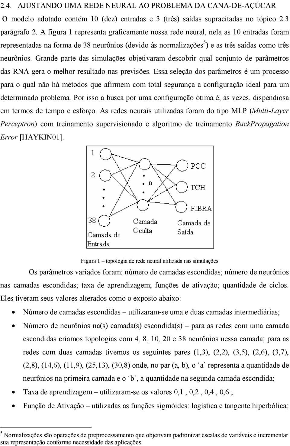 Grande parte das simulações objetivaram descobrir qual conjunto de parâmetros das RNA gera o melhor resultado nas previsões.