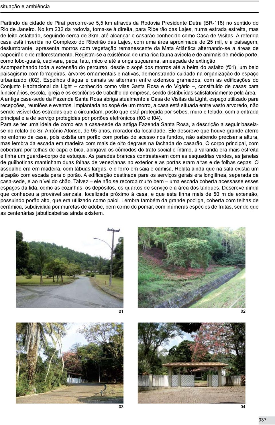 A referida casa está inserida no Complexo do Ribeirão das Lajes, com uma área aproximada de 25 mil, e a paisagem, deslumbrante, apresenta morros com vegetação remanescente da Mata Atlântica