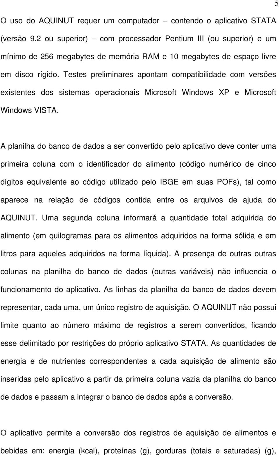 Testes preliminares apontam compatibilidade com versões existentes dos sistemas operacionais Microsoft Windows XP e Microsoft Windows VISTA.