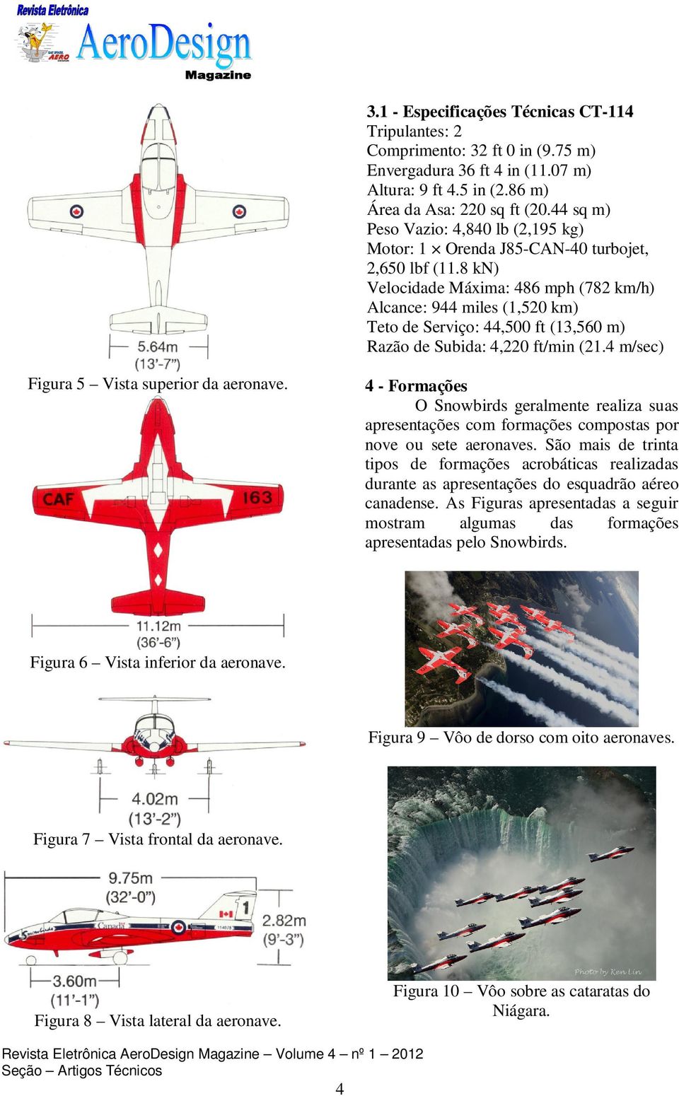 8 kn) Velocidade Máxima: 486 mph (782 km/h) Alcance: 944 miles (1,520 km) Teto de Serviço: 44,500 ft (13,560 m) Razão de Subida: 4,220 ft/min (21.4 m/sec) Figura 5 Vista superior da aeronave.