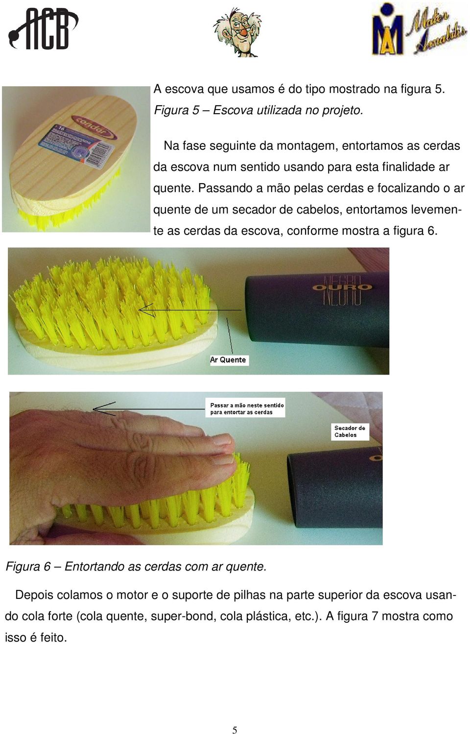 Passando a mão pelas cerdas e focalizando o ar quente de um secador de cabelos, entortamos levemente as cerdas da escova, conforme mostra a