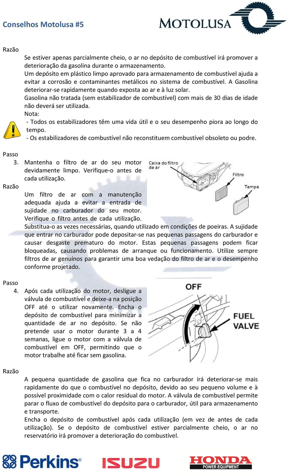 A Gasolina deteriorar-se rapidamente quando exposta ao ar e à luz solar. Gasolina não tratada (sem estabilizador de combustível) com mais de 30 dias de idade não deverá ser utilizada.