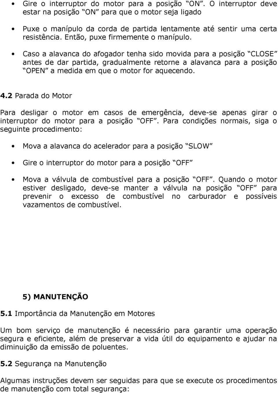 Caso a alavanca do afogador tenha sido movida para a posição CLOSE antes de dar partida, gradualmente retorne a alavanca para a posição OPEN a medida em que o motor for aquecendo. 4.