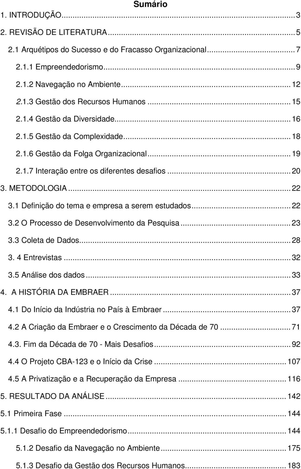 1 Definição do tema e empresa a serem estudados... 22 3.2 O Processo de Desenvolvimento da Pesquisa... 23 3.3 Coleta de Dados... 28 3. 4 Entrevistas... 32 3.5 Análise dos dados... 33 4.