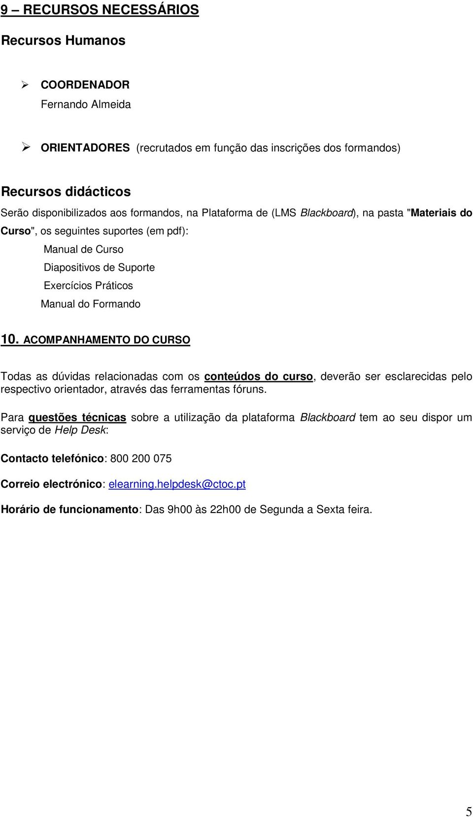 ACOMPANHAMENTO DO CURSO Todas as dúvidas relacionadas com os conteúdos do curso, deverão ser esclarecidas pelo respectivo orientador, através das ferramentas fóruns.