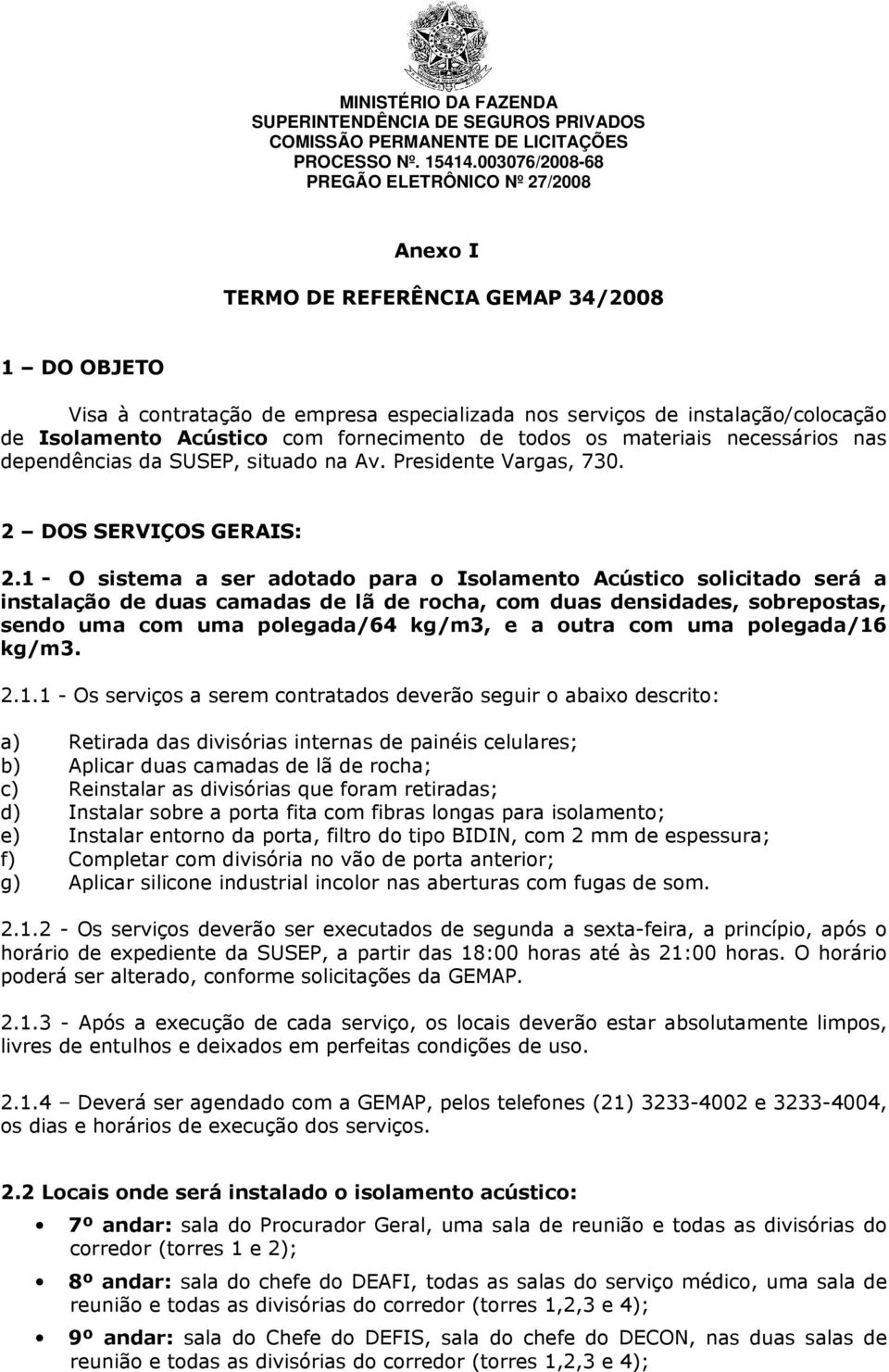 1 - O sistema a ser adotado para o Isolamento Acústico solicitado será a instalação de duas camadas de lã de rocha, com duas densidades, sobrepostas, sendo uma com uma polegada/64 kg/m3, e a outra