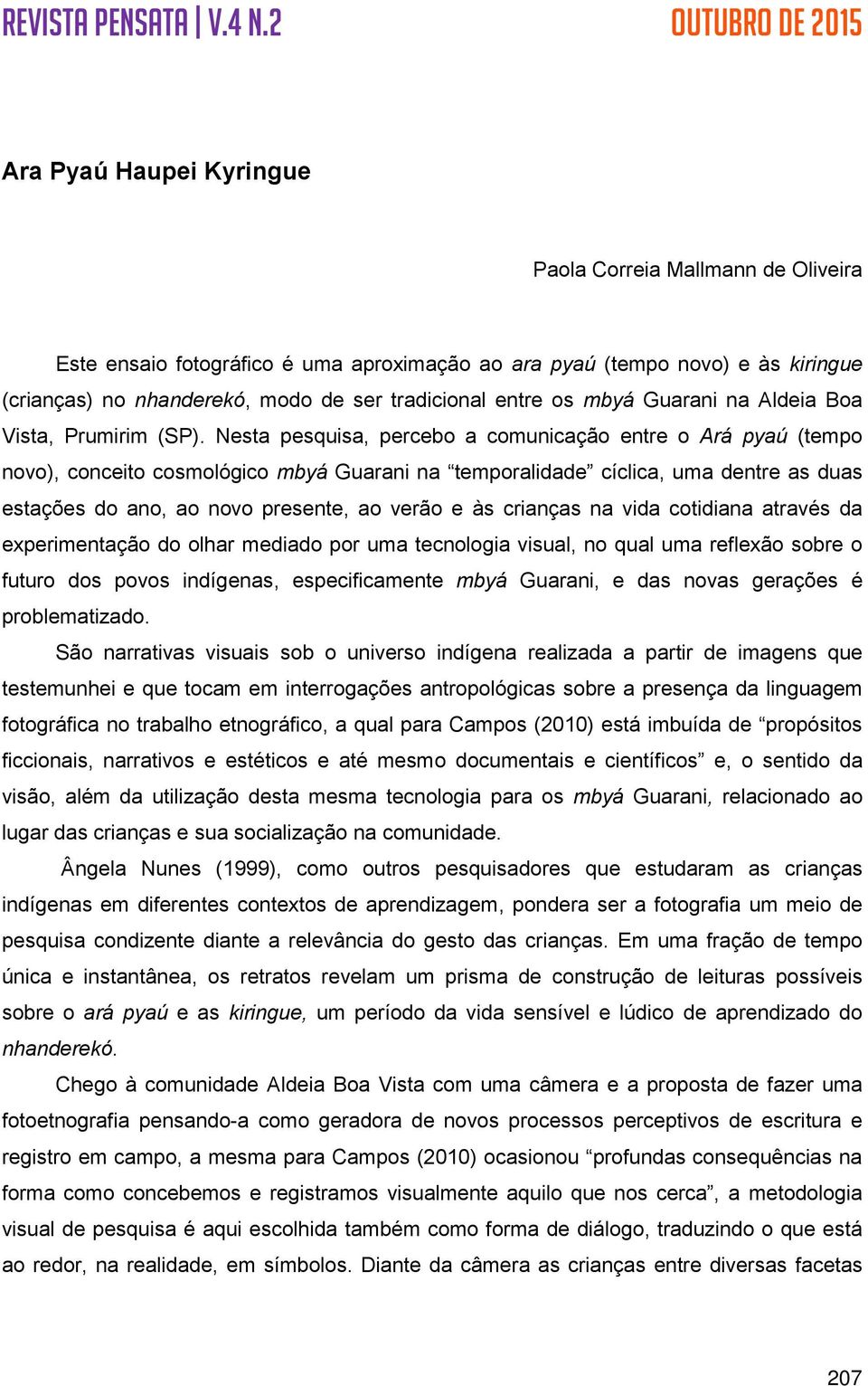 Nesta pesquisa, percebo a comunicação entre o Ará pyaú (tempo novo), conceito cosmológico mbyá Guarani na temporalidade cíclica, uma dentre as duas estações do ano, ao novo presente, ao verão e às