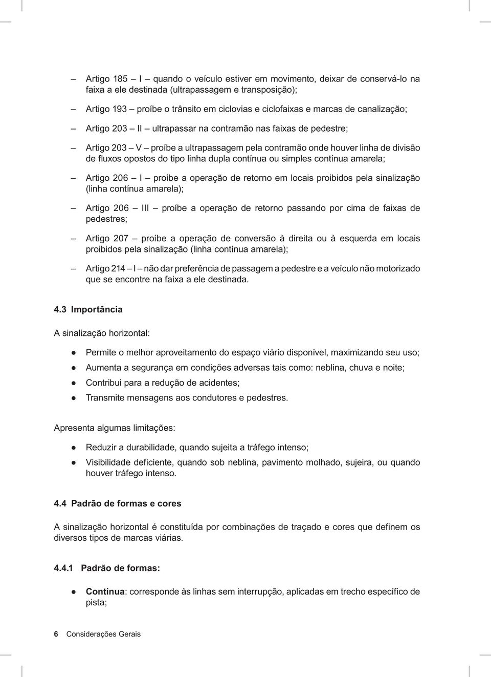 contínua ou simples contínua amarela; Artigo 206 I proíbe a operação de retorno em locais proibidos pela sinalização (linha contínua amarela); Artigo 206 III proíbe a operação de retorno passando por