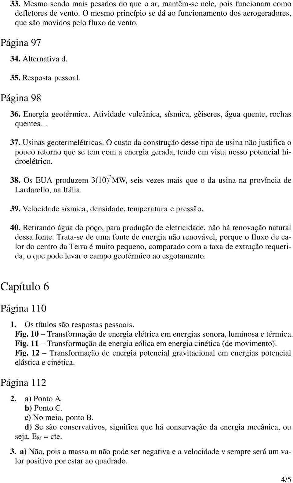 O custo da construção desse tipo de usina não justifica o pouco retorno que se tem com a energia gerada, tendo em vista nosso potencial hidroelétrico. 8.