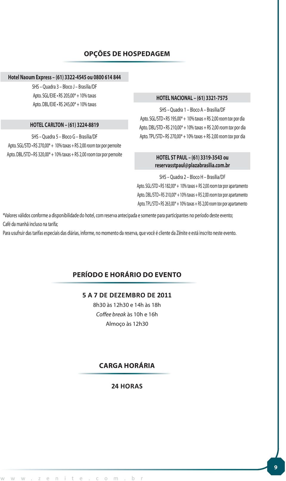 DBL/STD R$ 320,00* + 10% taxas + R$ 2,00 room tax por pernoite HOTEL NACIONAL (61) 3321-7575 SHS Quadra 1 Bloco A Brasília/DF Apto. SGL/STD R$ 195,00* + 10% taxas + R$ 2,00 room tax por dia Apto.