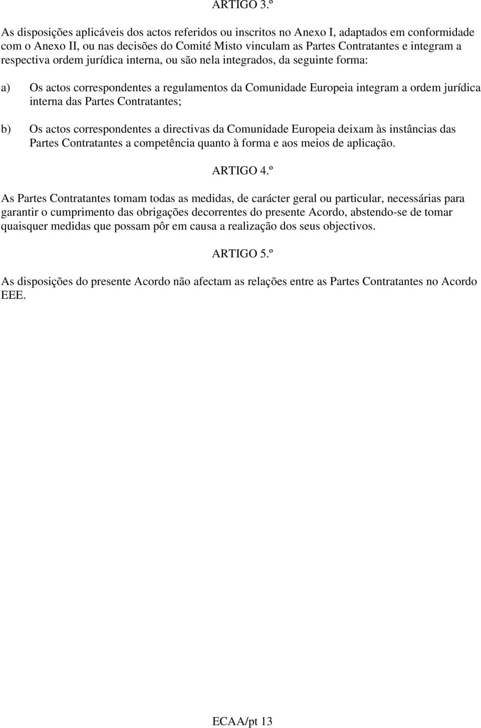 respectiva ordem jurídica interna, ou são nela integrados, da seguinte forma: a) Os actos correspondentes a regulamentos da Comunidade Europeia integram a ordem jurídica interna das Partes