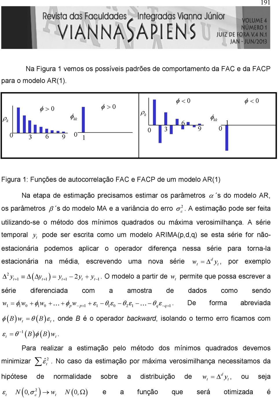 os parâmeros β s do modelo MA e a variância do erro σ ε. A esimação pode ser feia uilizando-se o méodo dos mínimos quadrados ou máxima verosimilhança.