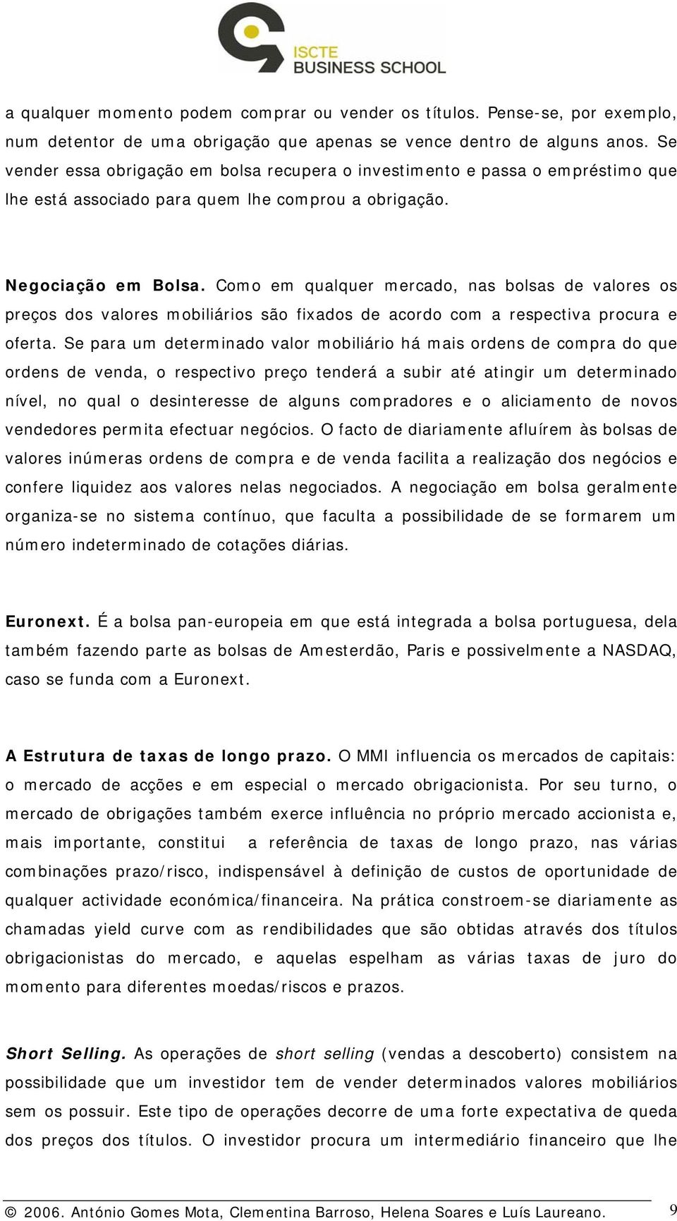 Como em qualquer mercado, nas bolsas de valores os preços dos valores mobiliários são fixados de acordo com a respectiva procura e oferta.