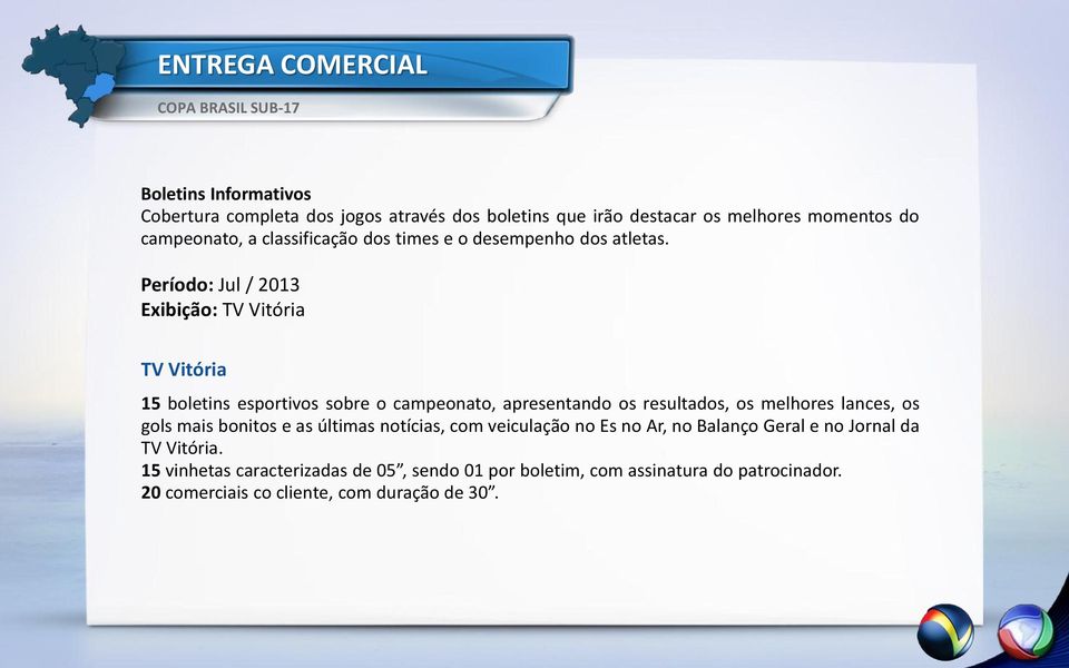 Período: Jul / 2013 Exibição: TV Vitória TV Vitória 15 boletins esportivos sobre o campeonato, apresentando os resultados, os melhores lances, os