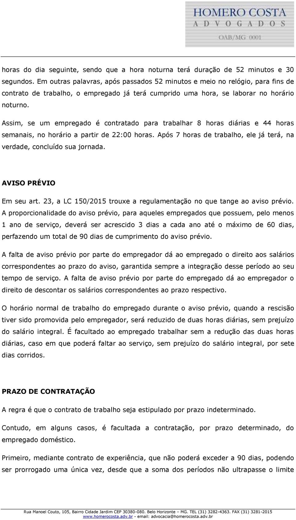 Assim, se um empregado é contratado para trabalhar 8 horas diárias e 44 horas semanais, no horário a partir de 22:00 horas. Após 7 horas de trabalho, ele já terá, na verdade, concluído sua jornada.