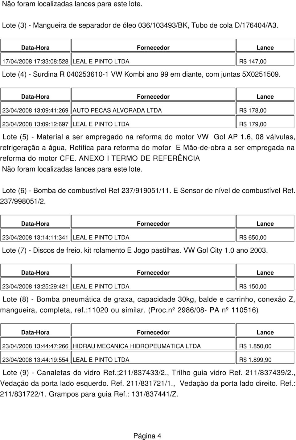 23/04/2008 13:09:41:269 AUTO PECAS ALVORADA LTDA R$ 178,00 23/04/2008 13:09:12:697 LEAL E PINTO LTDA R$ 179,00 Lote (5) - Material a ser empregado na reforma do motor VW Gol AP 1.