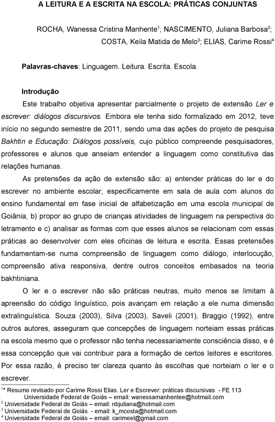 Embora ele tenha sido formalizado em 2012, teve início no segundo semestre de 2011, sendo uma das ações do projeto de pesquisa Bakhtin e Educação: Diálogos possíveis, cujo público compreende