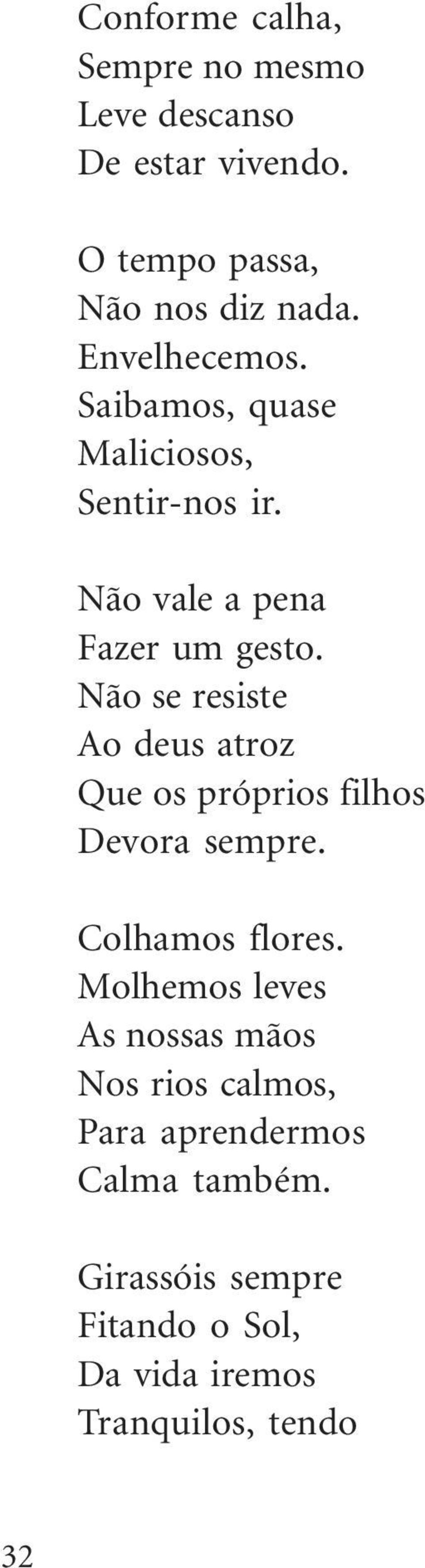 Não se resiste Ao deus atroz Que os próprios filhos Devora sempre. Colhamos flores.