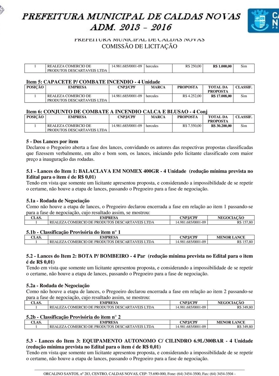 200,00 Sim 5 - Dos Lances por item Declarou o Pregoeiro aberta a fase dos lances, convidando os autores das respectivas propostas classificadas que fizessem verbalmente, em alto e bom som, os lances,