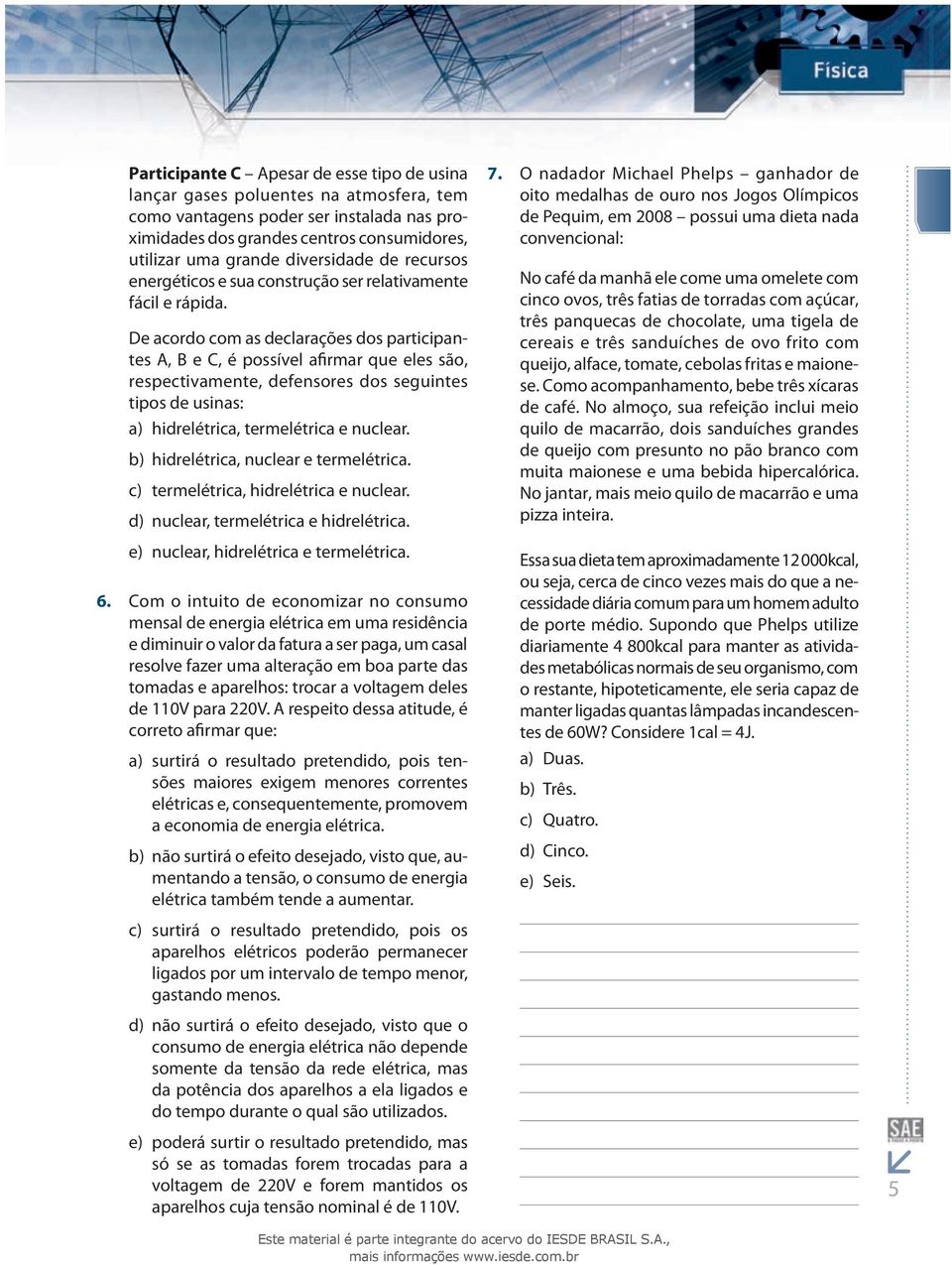 De acordo com as declarações dos paricipanes A, B e C, é possível afirmar que eles são, respecivamene, defensores dos seguines ipos de usinas: a) hidrelérica, ermelérica e nuclear.