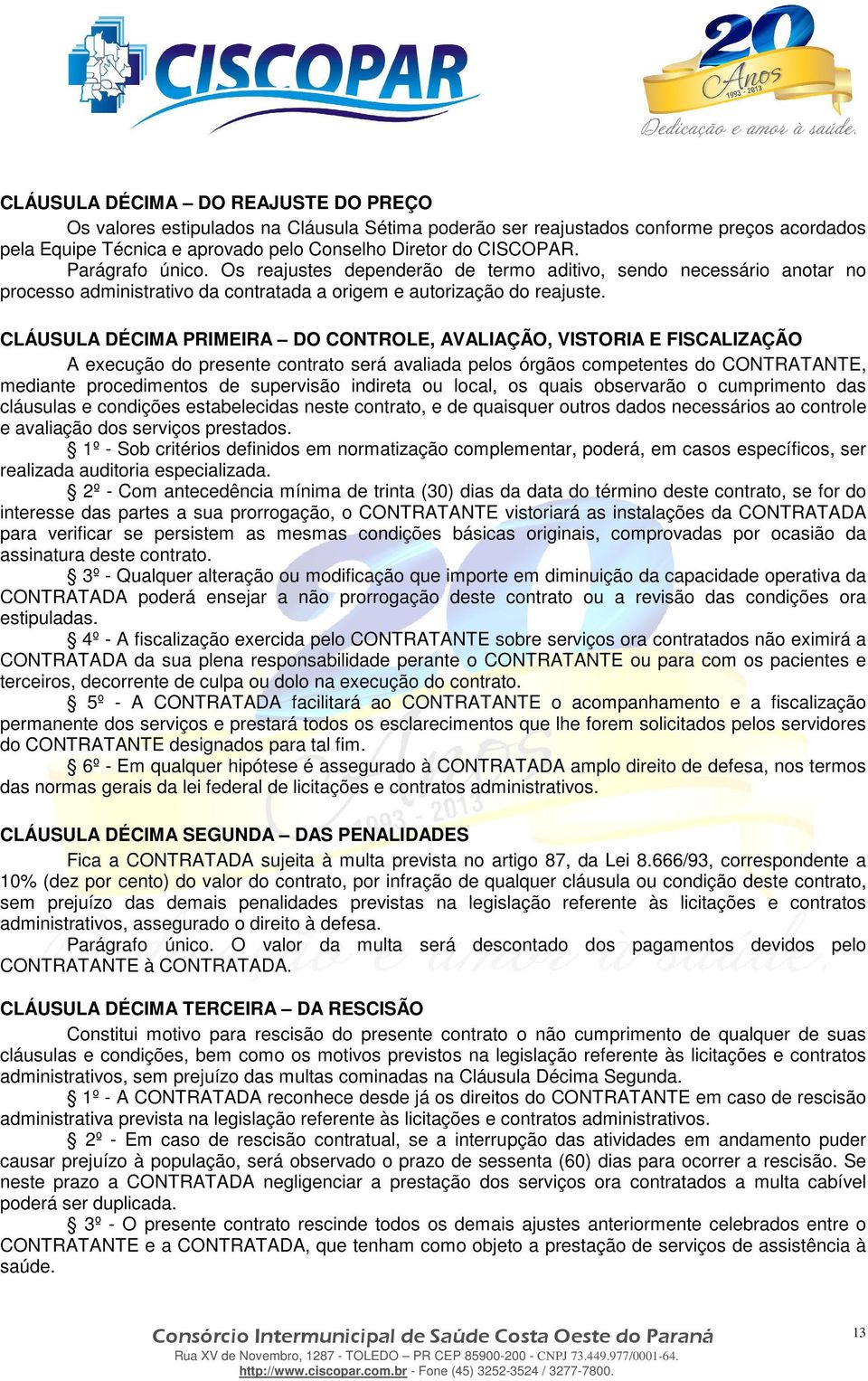 CLÁUSULA DÉCIMA PRIMEIRA DO CONTROLE, AVALIAÇÃO, VISTORIA E FISCALIZAÇÃO A execução do presente contrato será avaliada pelos órgãos competentes do CONTRATANTE, mediante procedimentos de supervisão