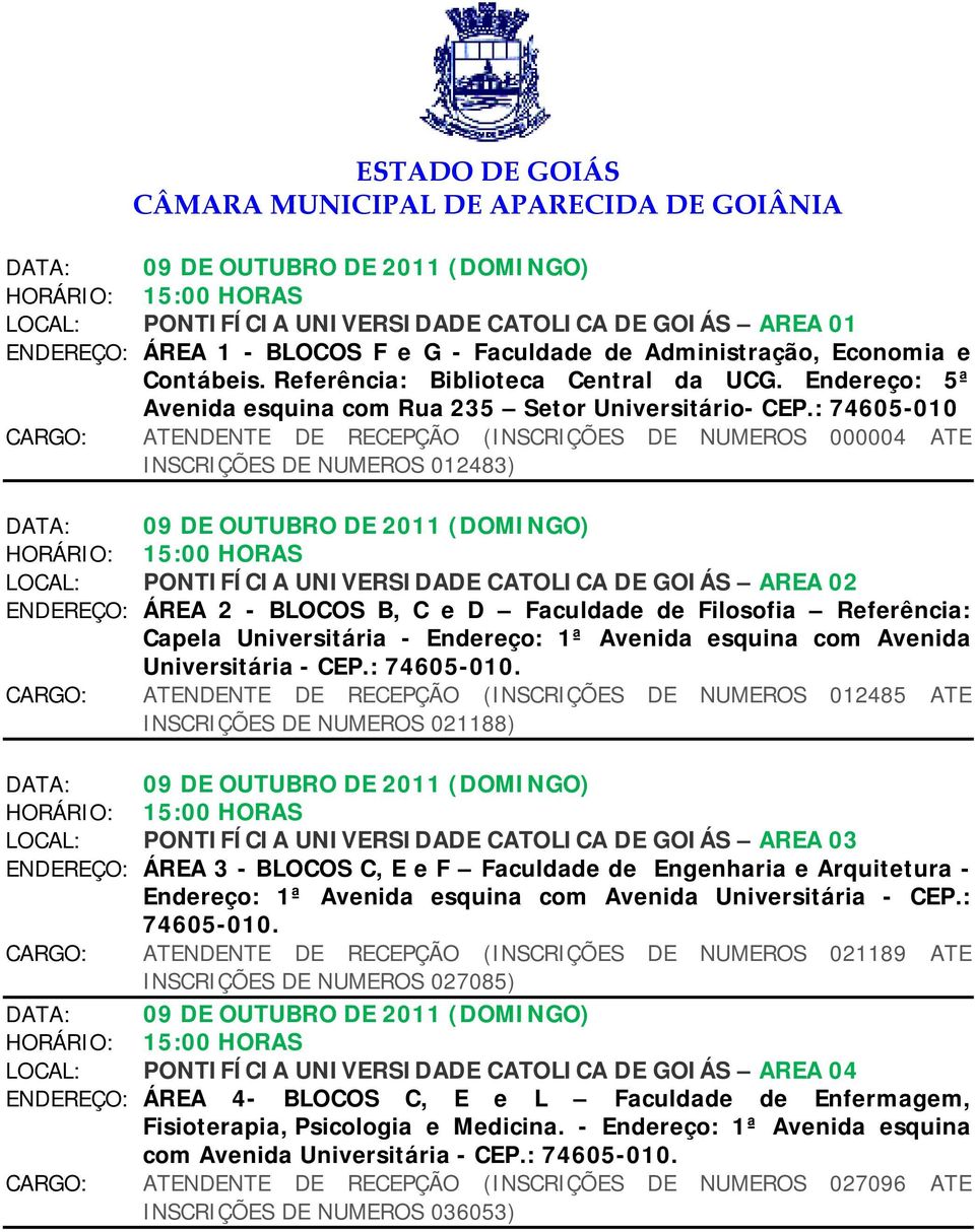 : 74605-010 CARGO: ATENDENTE DE RECEPÇÃO (INSCRIÇÕES DE NUMEROS 000004 ATE INSCRIÇÕES DE NUMEROS 012483) LOCAL: PONTIFÍCIA UNIVERSIDADE CATOLICA DE GOIÁS AREA 02 ENDEREÇO: ÁREA 2 - BLOCOS B, C e D