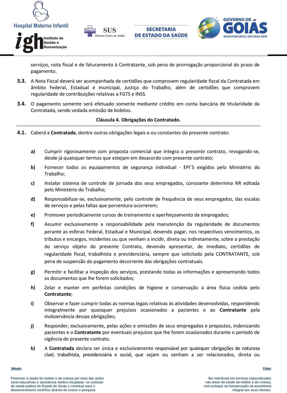 regularidade de contribuições relativas a FGTS e INSS. 3.4. O pagamento somente será efetuado somente mediante crédito em conta bancária de titularidade da Contratada, sendo vedada emissão de boletos.