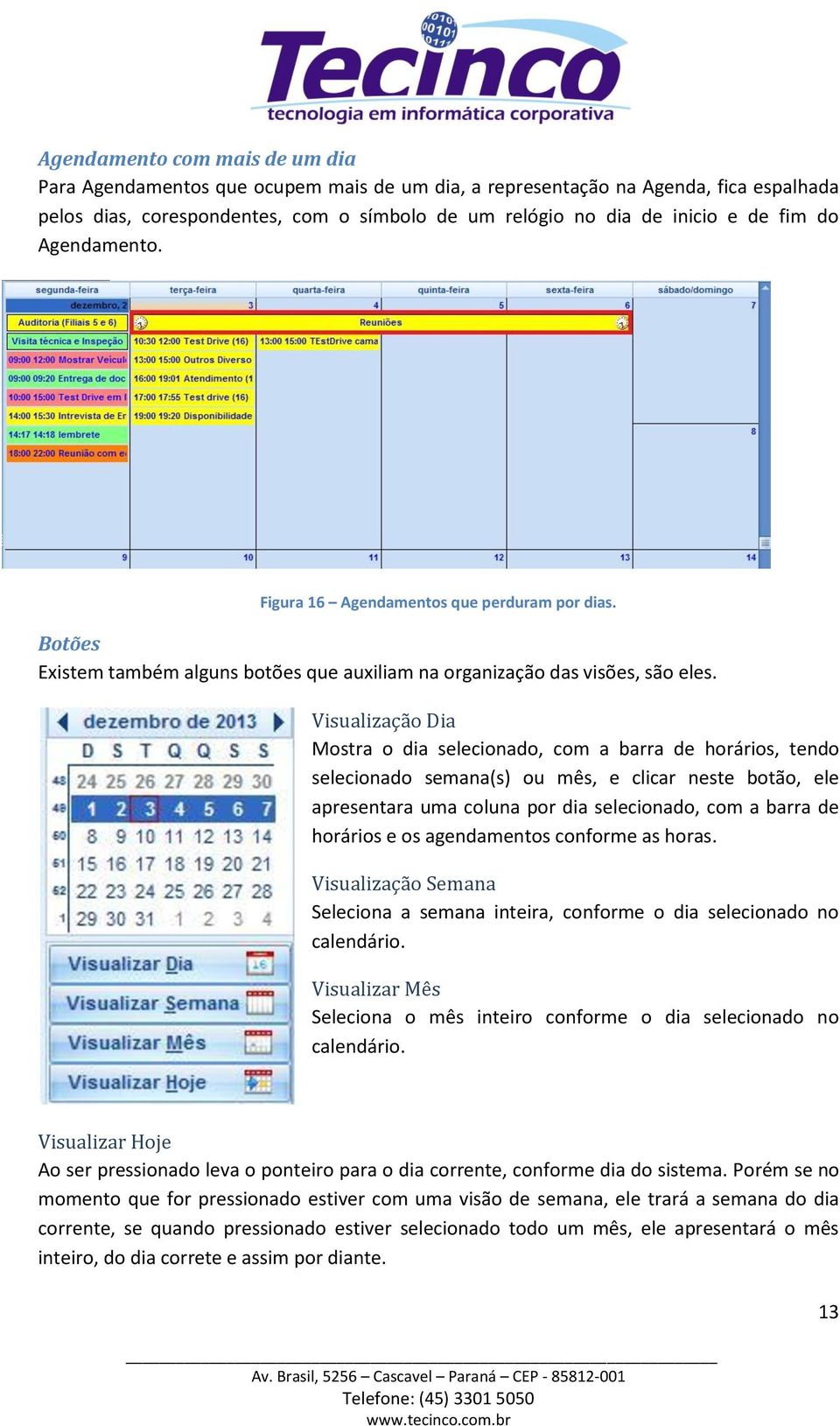 Visualizaçã Dia Mstra dia selecinad, cm a barra de hráris, tend selecinad semana(s) u mês, e clicar neste btã, ele apresentara uma cluna pr dia selecinad, cm a barra de hráris e s agendaments cnfrme