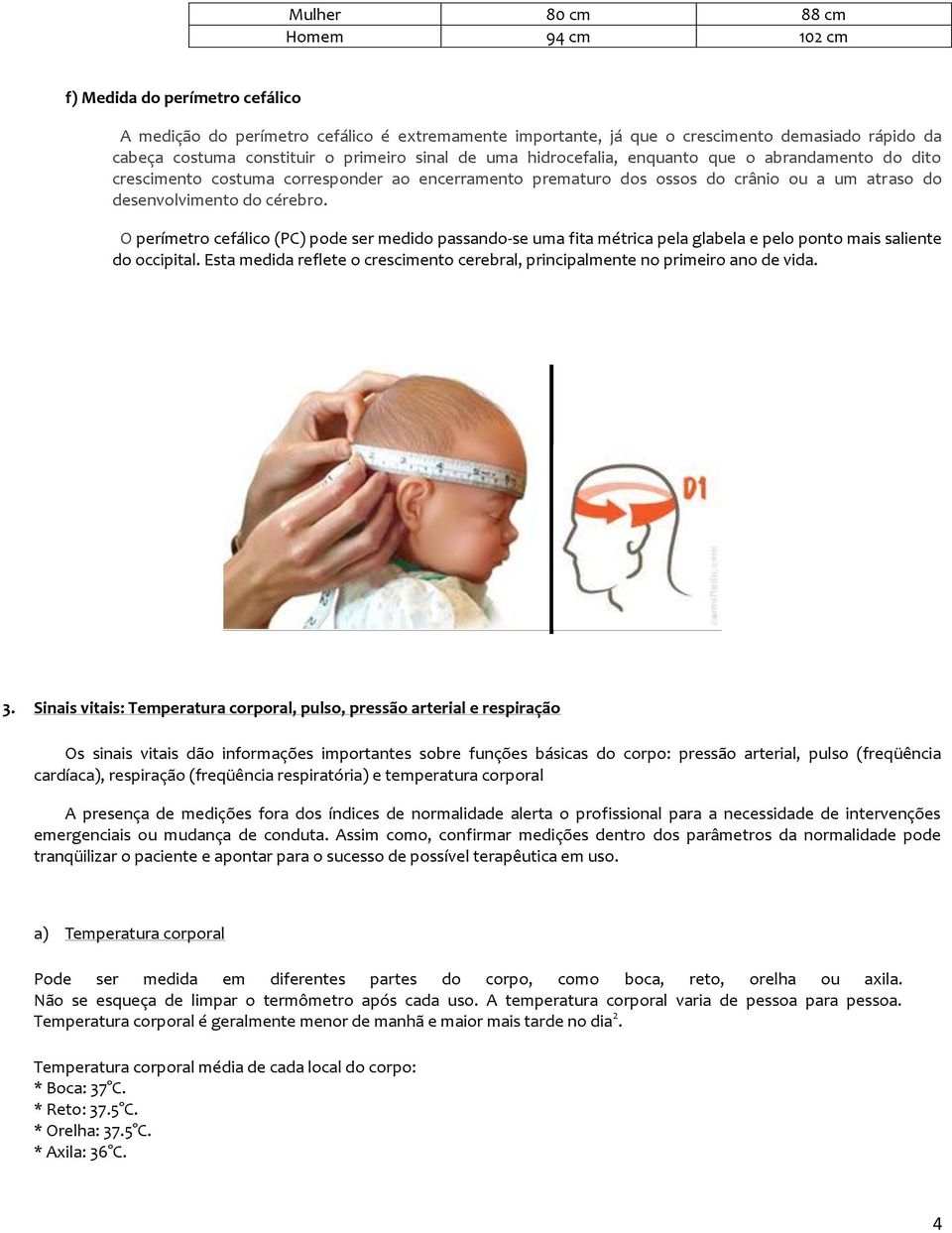 O perímetro cefálico (PC) pode ser medido passando-se uma fita métrica pela glabela e pelo ponto mais saliente do occipital.