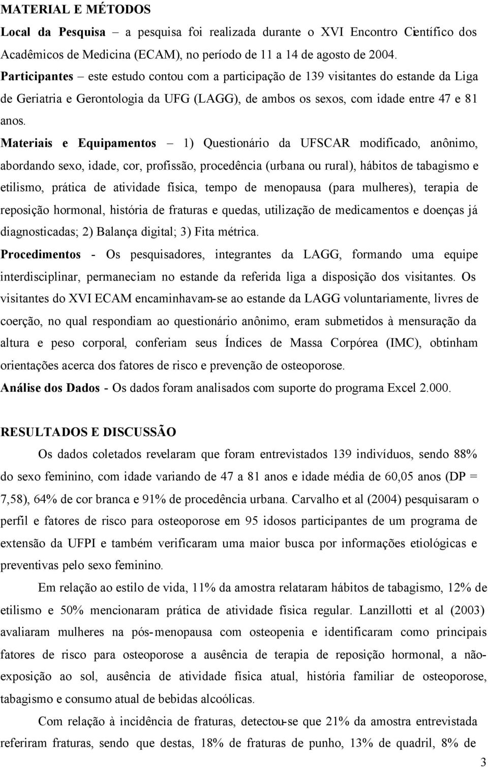 Materiais e Equipamentos 1) Questionário da UFSCAR modificado, anônimo, abordando sexo, idade, cor, profissão, procedência (urbana ou rural), hábitos de tabagismo e etilismo, prática de atividade