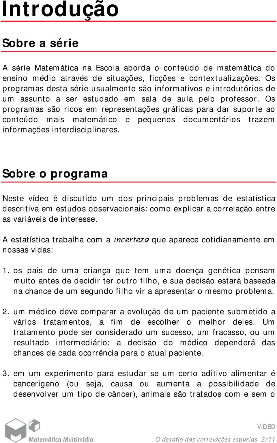 Os programas são ricos em representações gráficas para dar suporte ao conteúdo mais matemático e pequenos documentários trazem informações interdisciplinares.