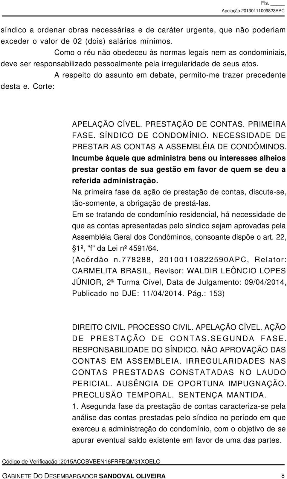 A respeito do assunto em debate, permito-me trazer precedente desta e. Corte: APELAÇÃO CÍVEL. PRESTAÇÃO DE CONTAS. PRIMEIRA FASE. SÍNDICO DE CONDOMÍNIO.