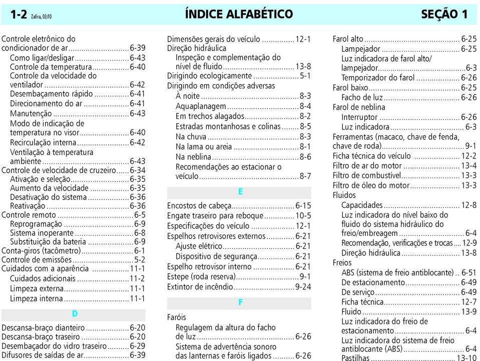 ..6-43 Controle de velocidade de cruzeiro...6-34 Ativação e seleção...6-35 Aumento da velocidade...6-35 Desativação do sistema...6-36 Reativação...6-36 Controle remoto...6-5 Reprogramação.