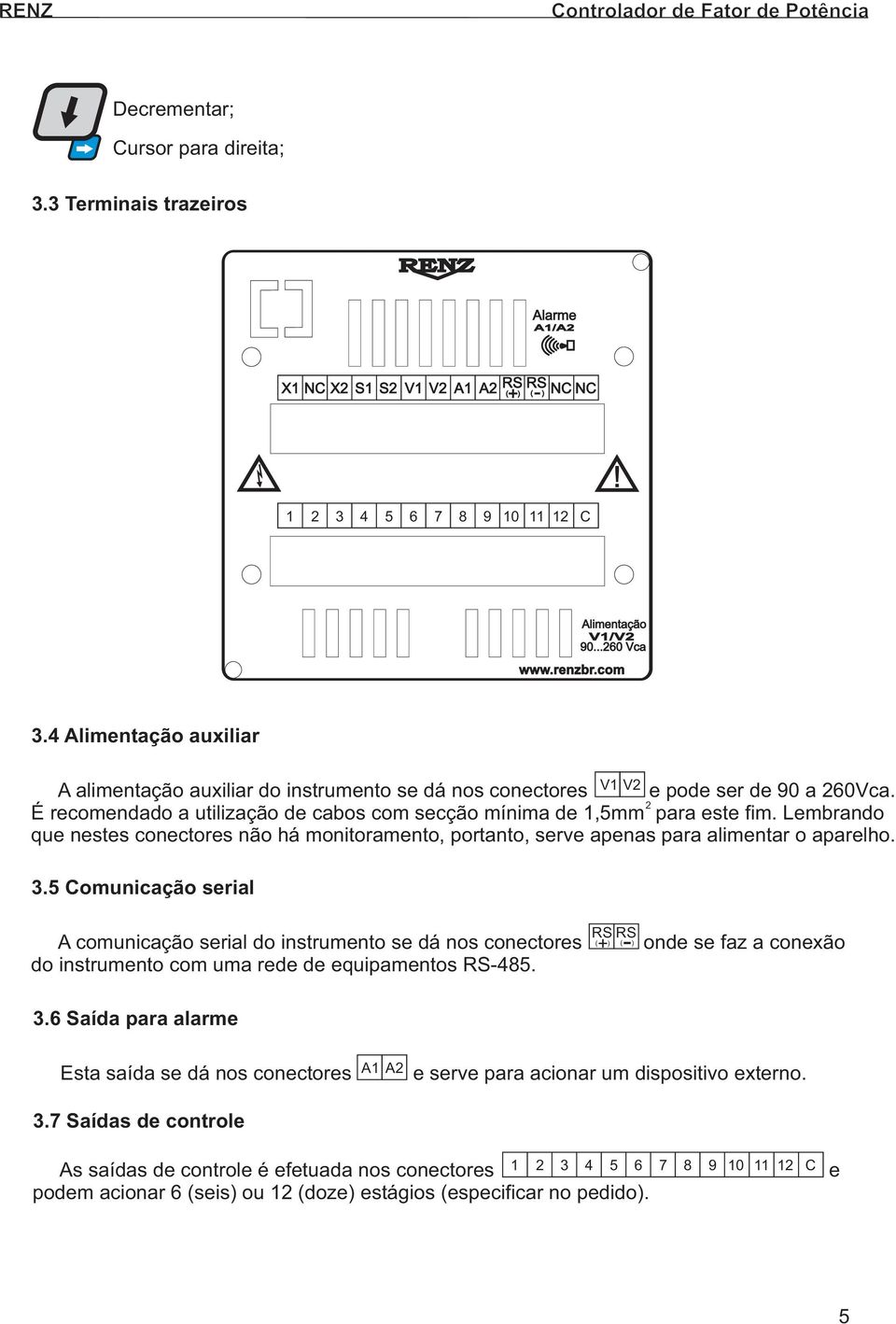 2 É recomendado a utilização de cabos com secção mínima de 1,5mm para este fim. Lembrando que nestes conectores não há monitoramento, portanto, serve apenas para alimentar o aparelho. 3.