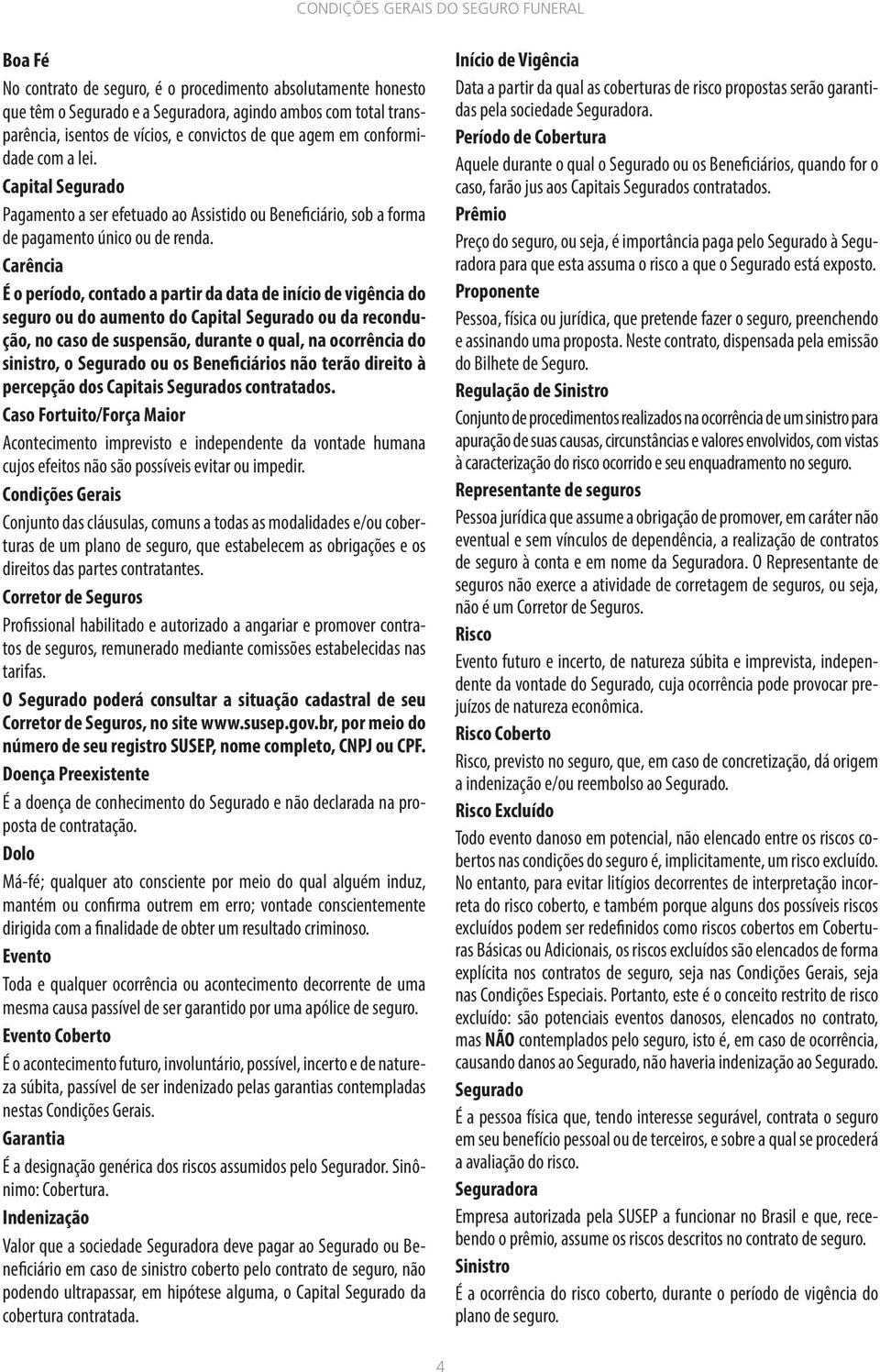 Carência É o período, contado a partir da data de início de vigência do seguro ou do aumento do Capital Segurado ou da recondução, no caso de suspensão, durante o qual, na ocorrência do sinistro, o