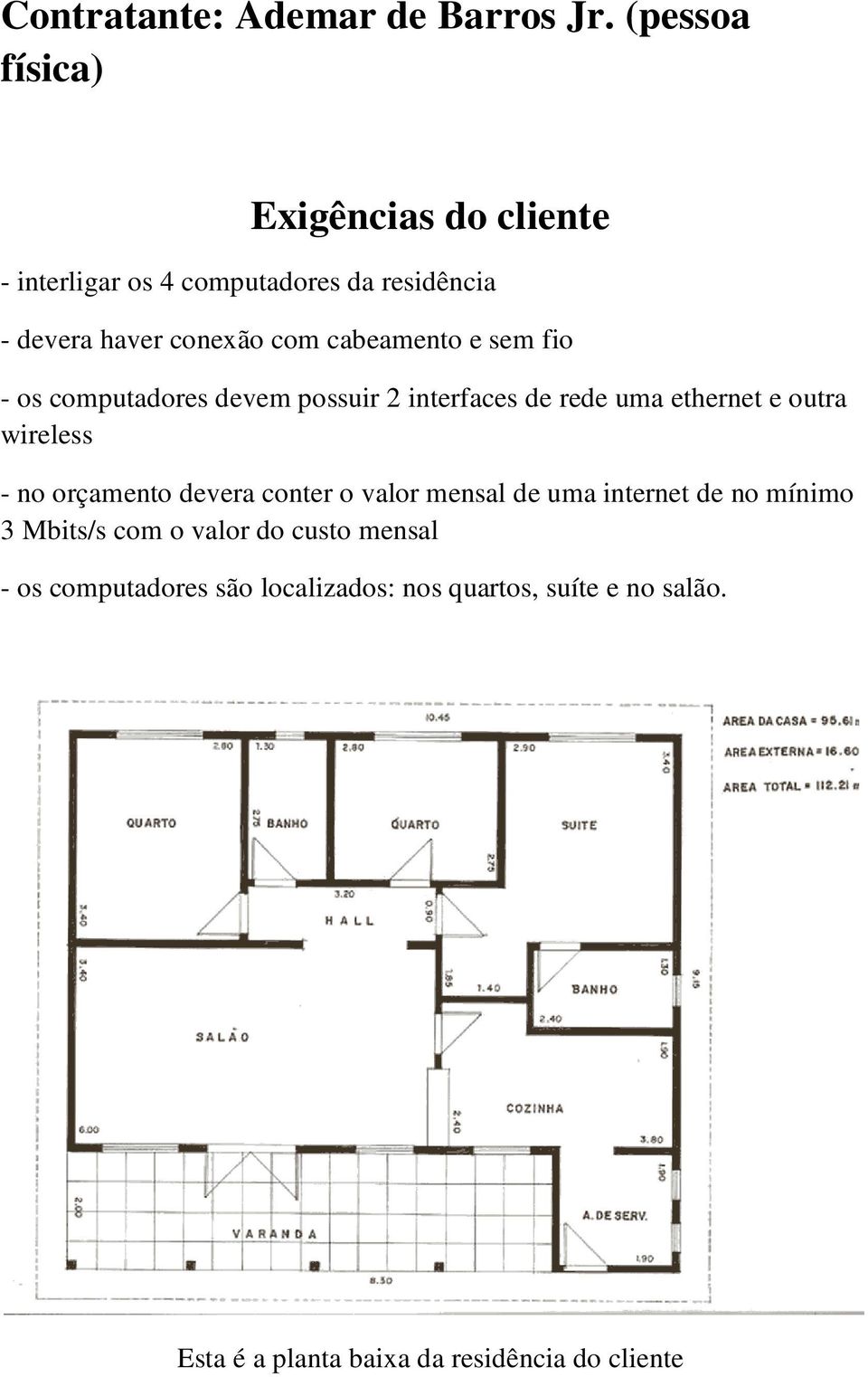 cabeamento e sem fio - os computadores devem possuir 2 interfaces de rede uma ethernet e outra wireless - no