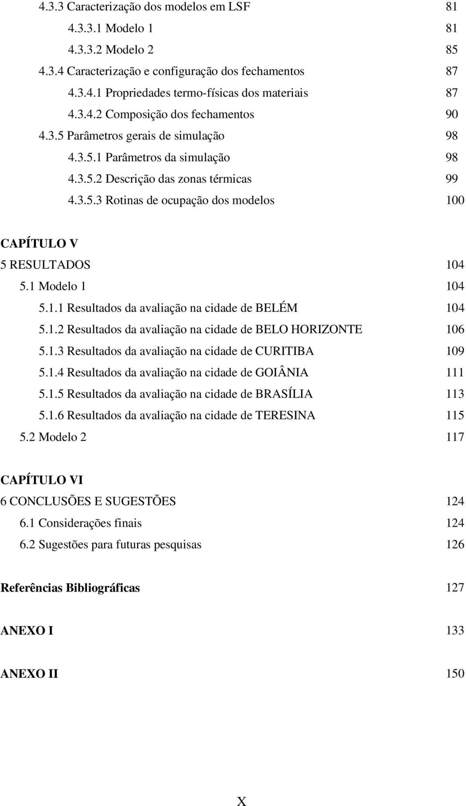1 Modelo 1 104 5.1.1 Resultados da avaliação na cidade de BELÉM 104 5.1.2 Resultados da avaliação na cidade de BELO HORIZONTE 106 5.1.3 Resultados da avaliação na cidade de CURITIBA 109 5.1.4 Resultados da avaliação na cidade de GOIÂNIA 111 5.