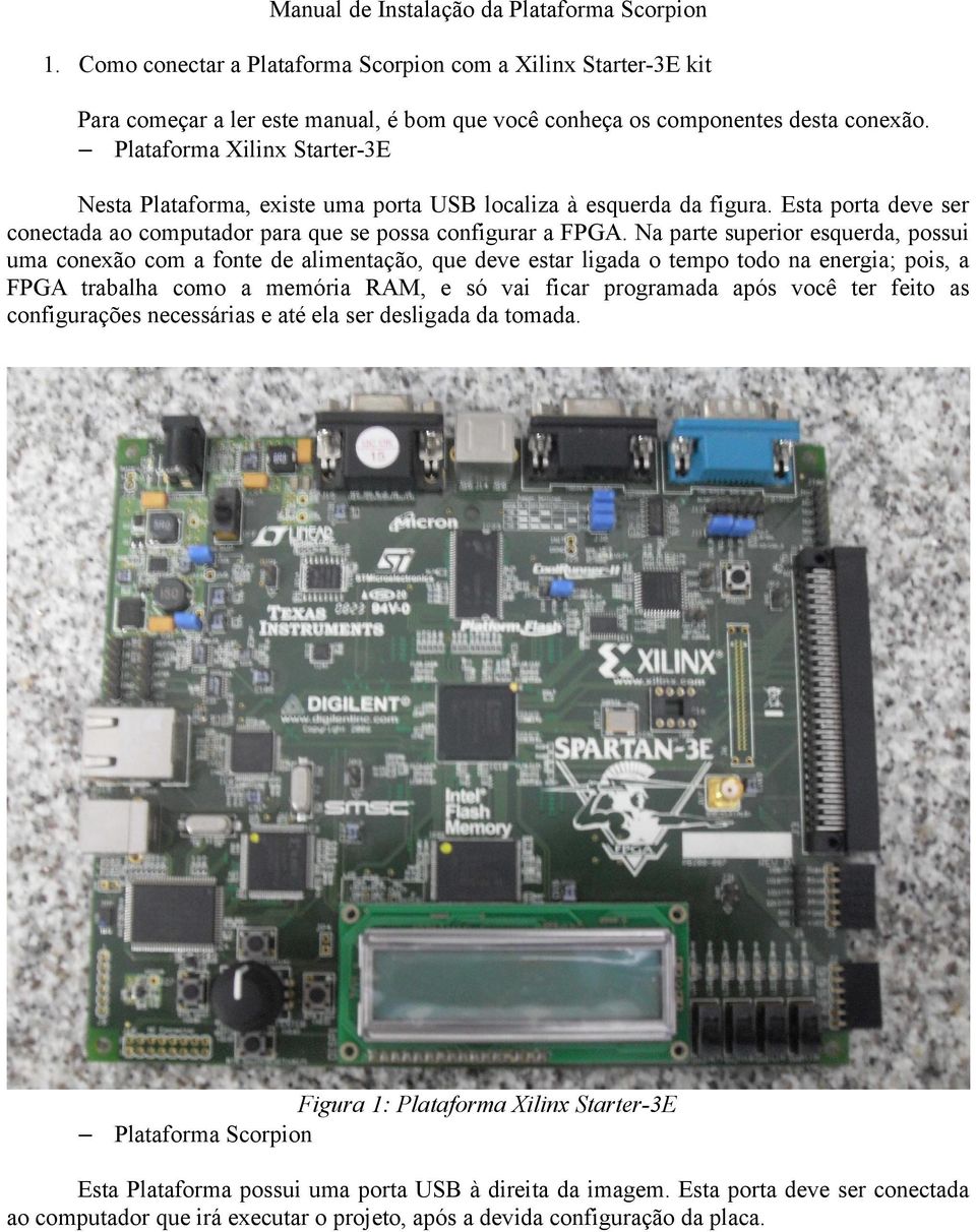 Na parte superior esquerda, possui uma conexão com a fonte de alimentação, que deve estar ligada o tempo todo na energia; pois, a FPGA trabalha como a memória RAM, e só vai ficar programada após você