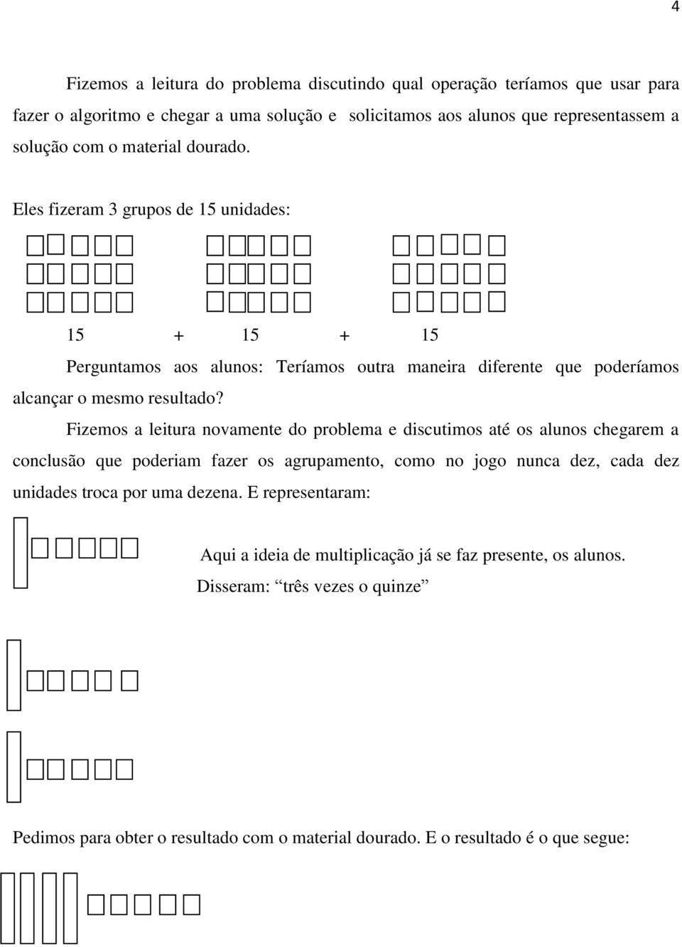 Fizemos a leitura novamente do problema e discutimos até os alunos chegarem a conclusão que poderiam fazer os agrupamento, como no jogo nunca dez, cada dez unidades troca por uma