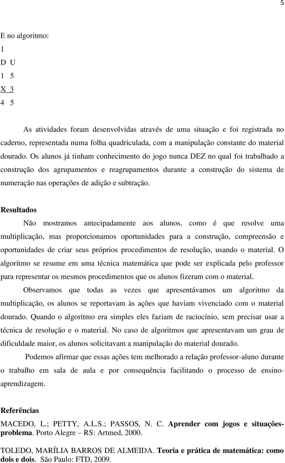 Os alunos já tinham conhecimento do jogo nunca DEZ no qual foi trabalhado a construção dos agrupamentos e reagrupamentos durante a construção do sistema de numeração nas operações de adição e