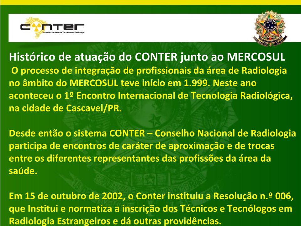 Histórico de atuação do CONTER junto ao MERCOSUL O processo de integração de profissionais da área de Radiologia no âmbito do MERCOSUL teve início em 1.999.