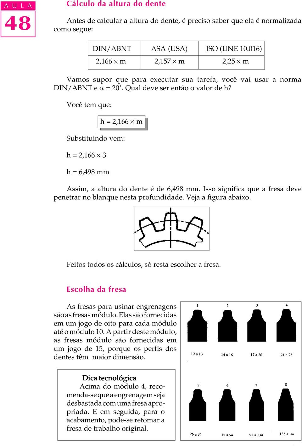 Você tem que: h = 2,166 m Substituindo vem: h = 2,166 3 h = 6,498 mm Assim, a altura do dente é de 6,498 mm. Isso significa que a fresa deve penetrar no blanque nesta profundidade.