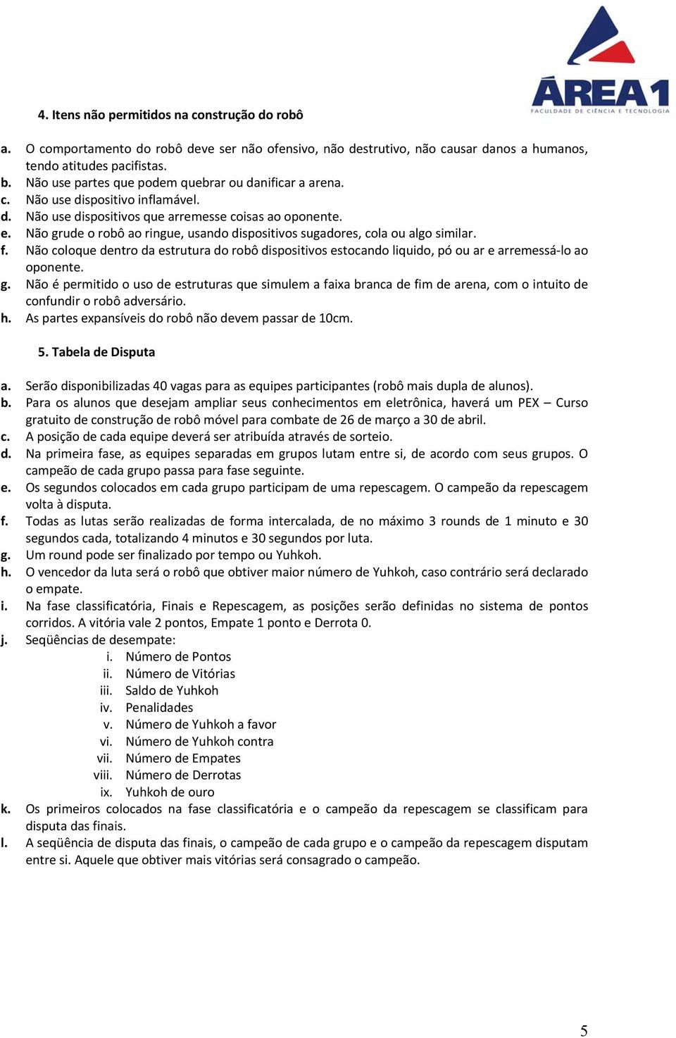 Não grude o robô ao ringue, usando dispositivos sugadores, cola ou algo similar. f. Não coloque dentro da estrutura do robô dispositivos estocando liquido, pó ou ar e arremessá-lo ao oponente. g. Não é permitido o uso de estruturas que simulem a faixa branca de fim de arena, com o intuito de confundir o robô adversário.