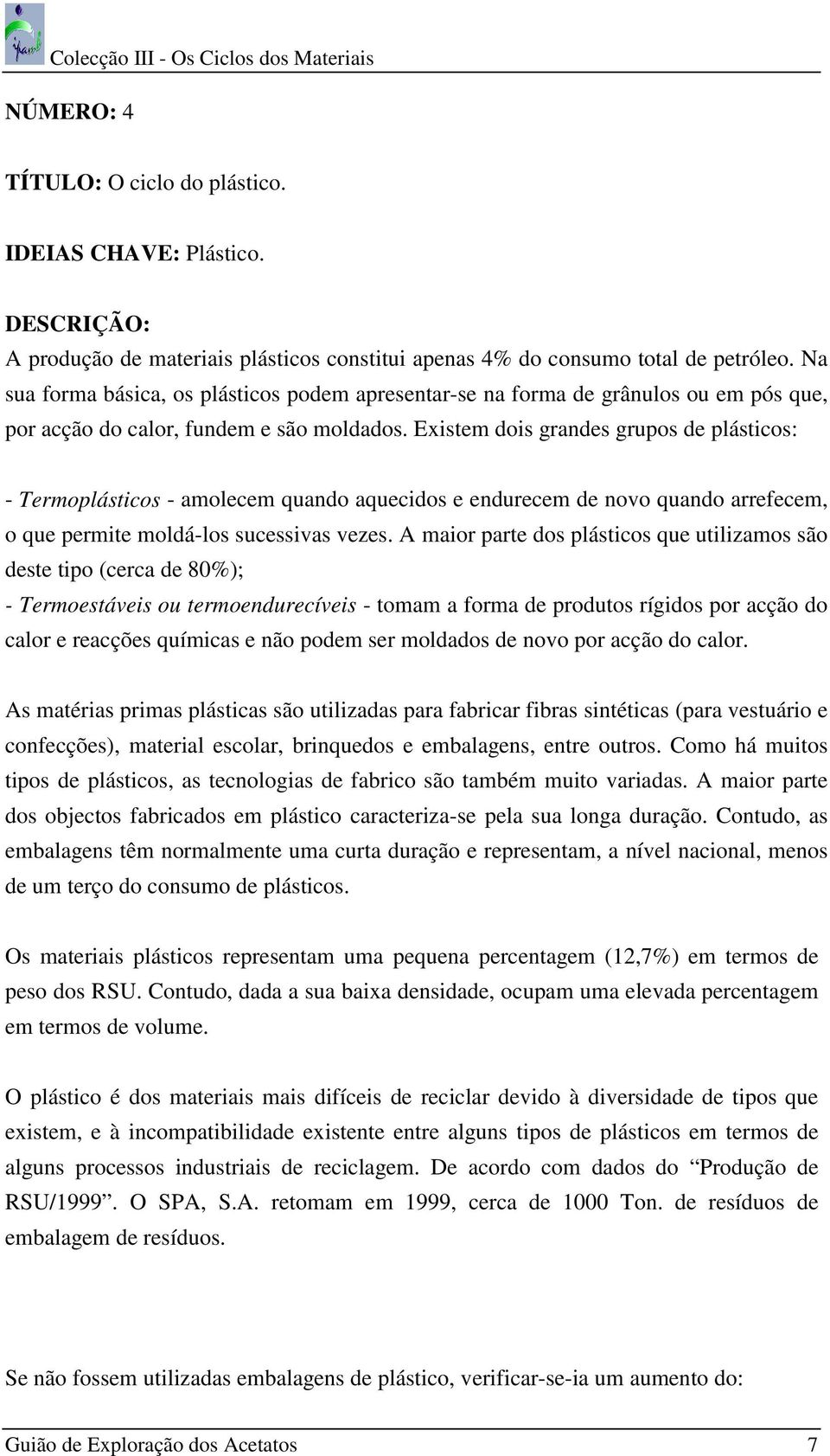 Existem dois grandes grupos de plásticos: - Termoplásticos - amolecem quando aquecidos e endurecem de novo quando arrefecem, o que permite moldá-los sucessivas vezes.