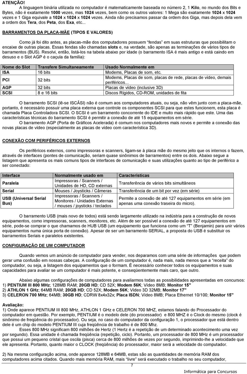 são exatamente 1024 x 1024 vezes e 1 Giga equivale a 1024 x 1024 x 1024 vezes. Ainda não precisamos passar da ordem dos Giga, mas depois dela vem a ordem dos Tera, dos Peta, dos Exa, etc.