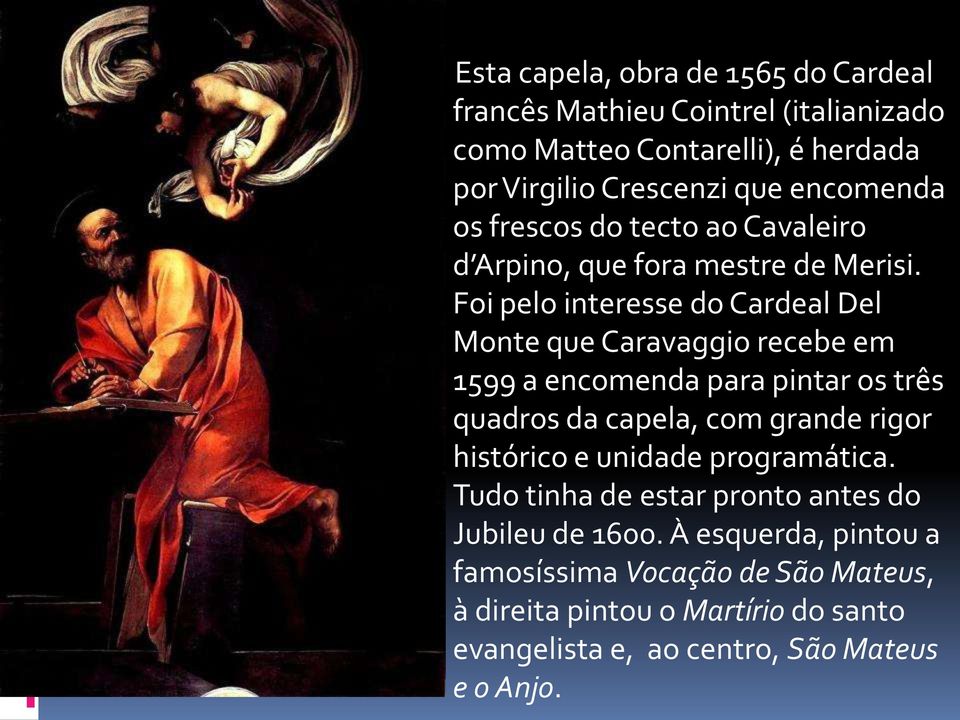 Foi pelo interesse do Cardeal Del Monte que Caravaggio recebe em 1599 a encomenda para pintar os três quadros da capela, com grande rigor