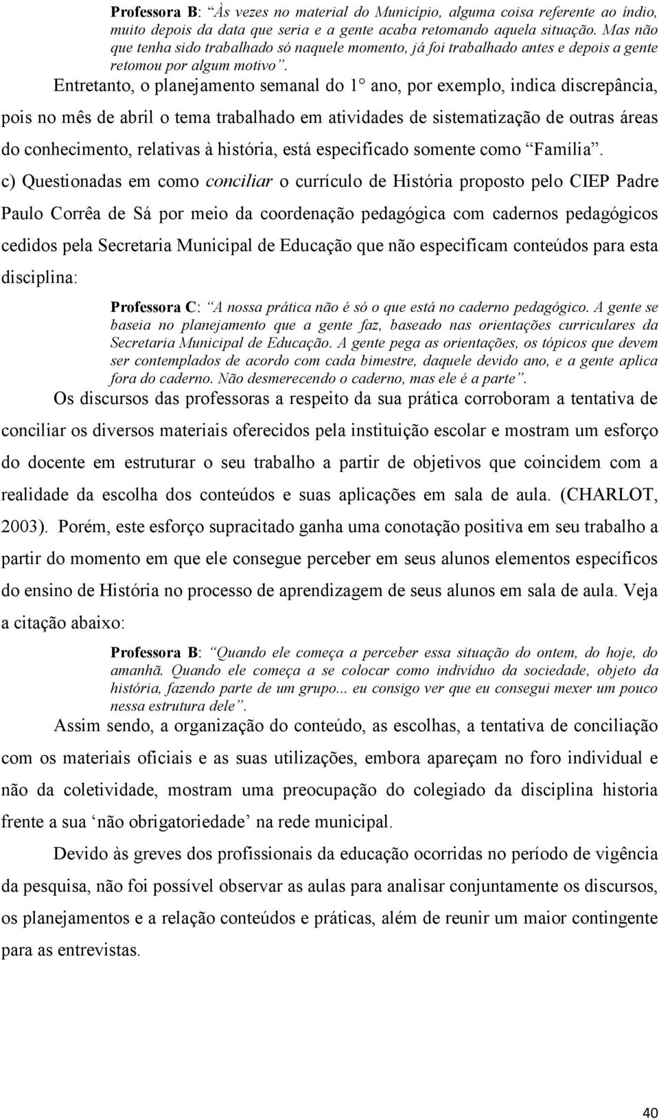 Entretanto, o planejamento semanal do 1 ano, por exemplo, indica discrepância, pois no mês de abril o tema trabalhado em atividades de sistematização de outras áreas do conhecimento, relativas à